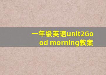 一年级英语unit2Good morning教案